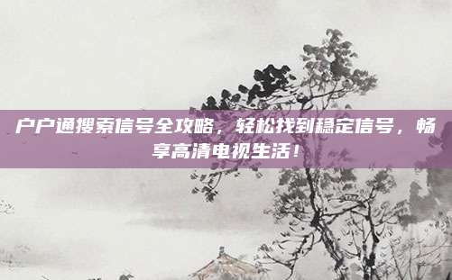 户户通搜索信号全攻略,轻松找到稳定信号,畅享高清电视生活!