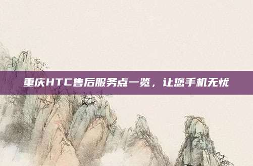 重庆HTC售后服务点一览,让您手机无忧