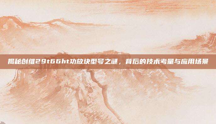 揭秘创维29t66ht功放块型号之谜,背后的技术考量与应用场景