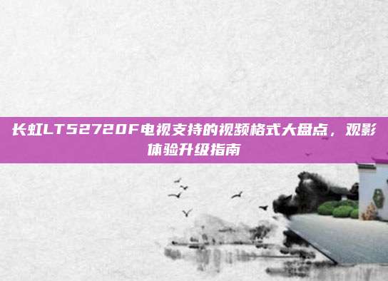长虹LT52720F电视支持的视频格式大盘点,观影体验升级指南