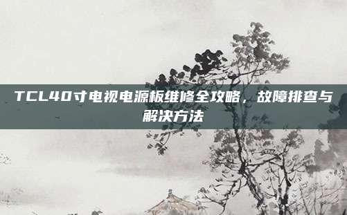 TCL40寸电视电源板维修全攻略,故障排查与解决方法