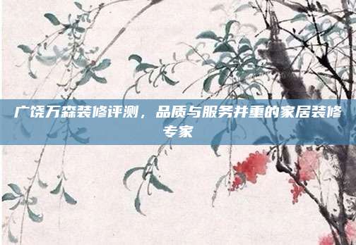广饶万森装修评测,品质与服务并重的家居装修专家
