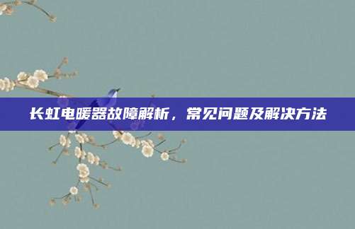 长虹电暖器故障解析,常见问题及解决方法