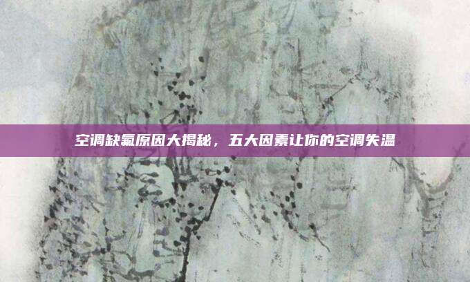 空调缺氟原因大揭秘,五大因素让你的空调失温