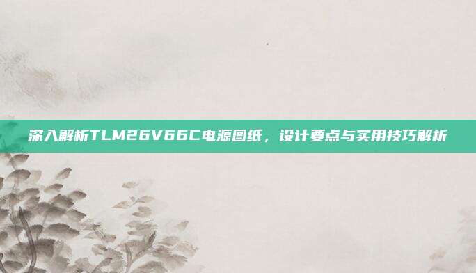 深入解析TLM26V66C电源图纸,设计要点与实用技巧解析