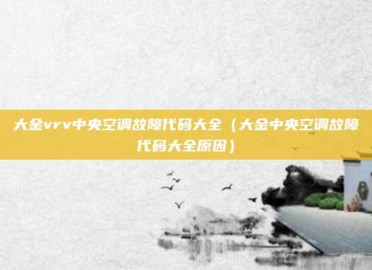 大金vrv中央空调故障代码大全（大金中央空调故障代码大全原因）
