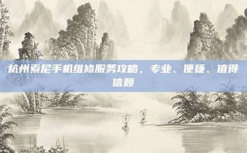杭州索尼手机维修服务攻略,专业、便捷、值得信赖