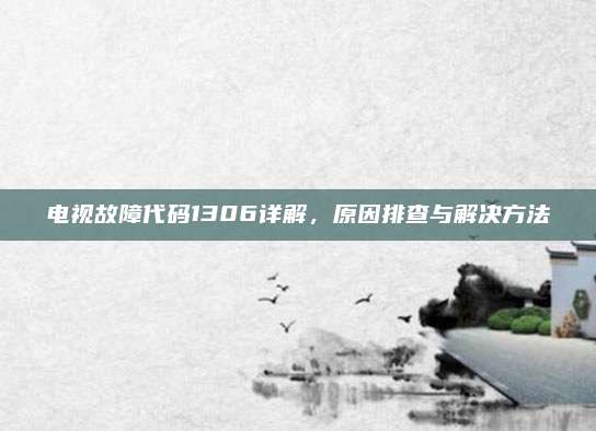电视故障代码1306详解,原因排查与解决方法