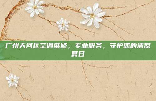 广州天河区空调维修,专业服务,守护您的清凉夏日