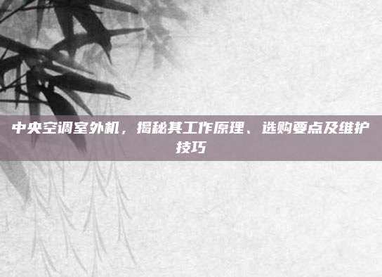 中央空调室外机,揭秘其工作原理、选购要点及维护技巧