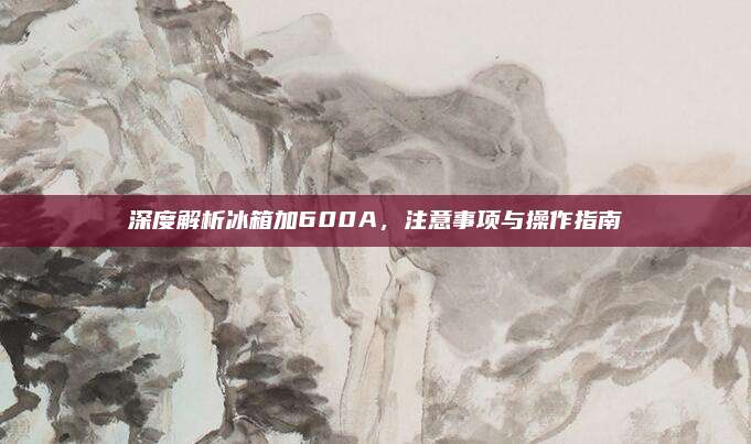 深度解析冰箱加600A,注意事项与操作指南