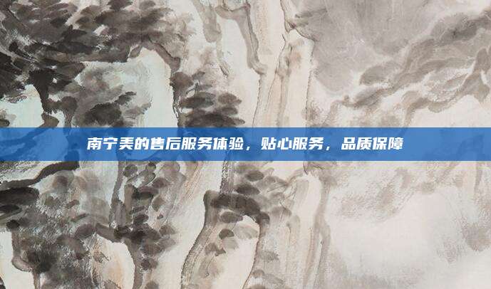 南宁美的售后服务体验,贴心服务,品质保障