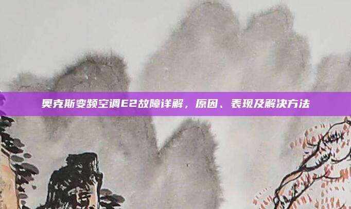 奥克斯变频空调E2故障详解,原因、表现及解决方法