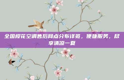 全国樱花空调售后网点分布详览,便捷服务,尽享清凉一夏