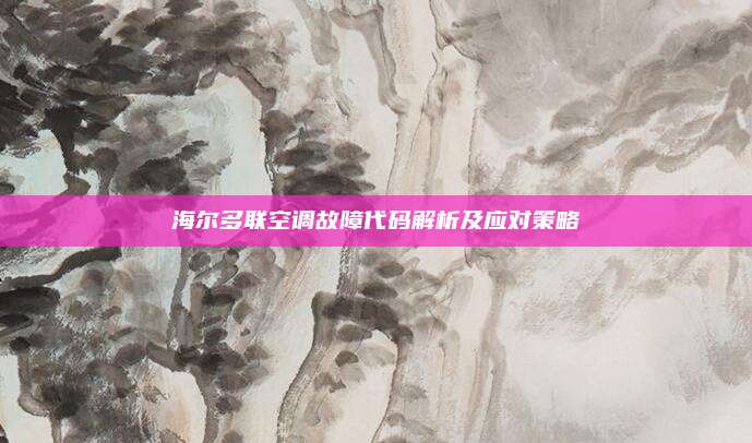 海尔多联空调故障代码解析及应对策略