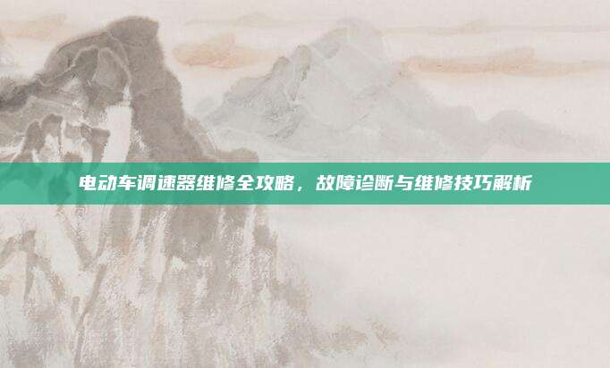 电动车调速器维修全攻略,故障诊断与维修技巧解析