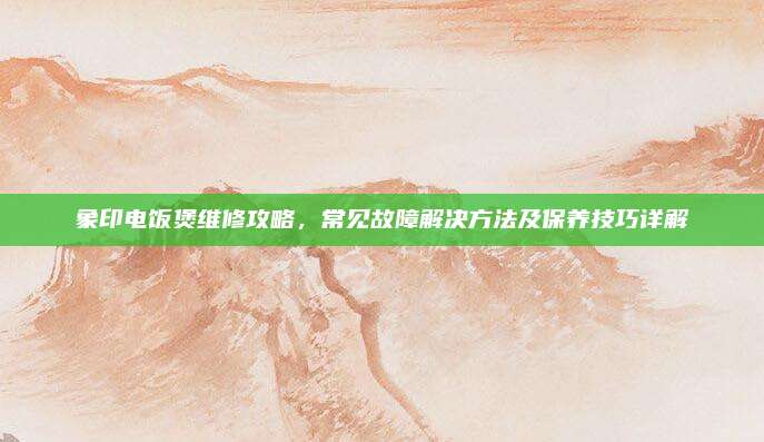象印电饭煲维修攻略,常见故障解决方法及保养技巧详解