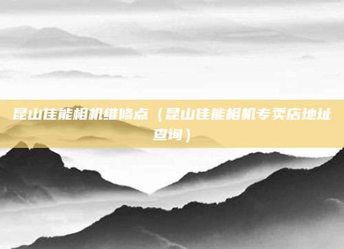 昆山佳能相机维修点（昆山佳能相机专卖店地址查询）