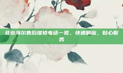 北京海尔售后维修电话一览,快速响应,贴心服务