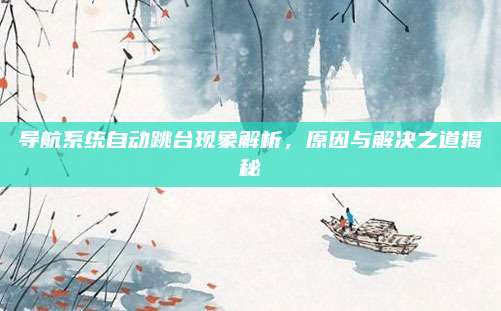 导航系统自动跳台现象解析,原因与解决之道揭秘