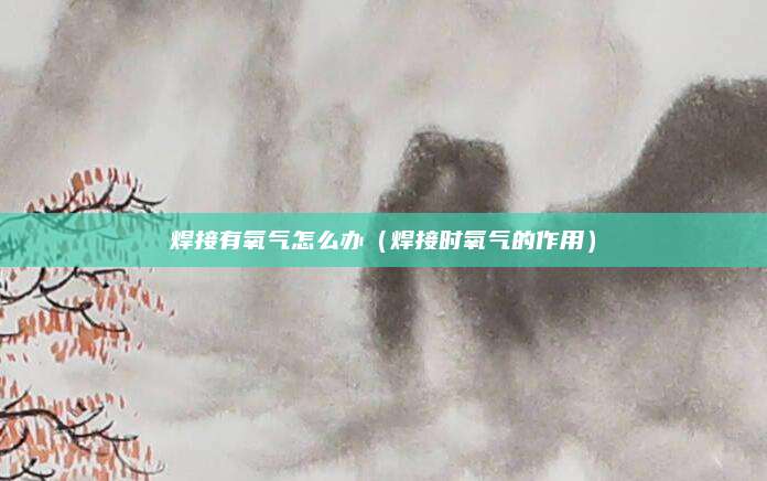 焊接有氧气怎么办（焊接时氧气的作用）