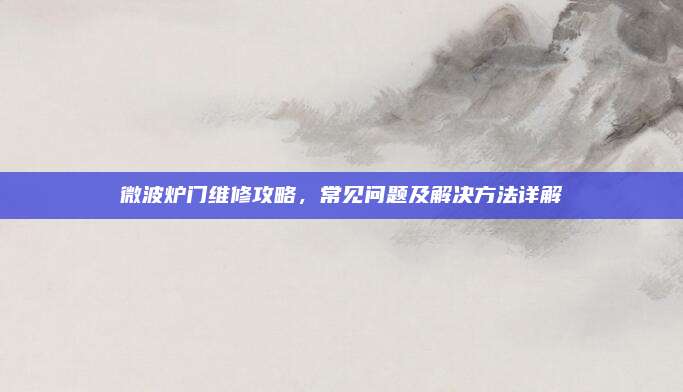微波炉门维修攻略,常见问题及解决方法详解