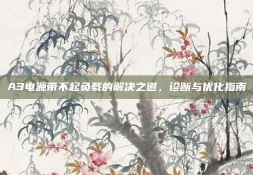 A3电源带不起负载的解决之道,诊断与优化指南