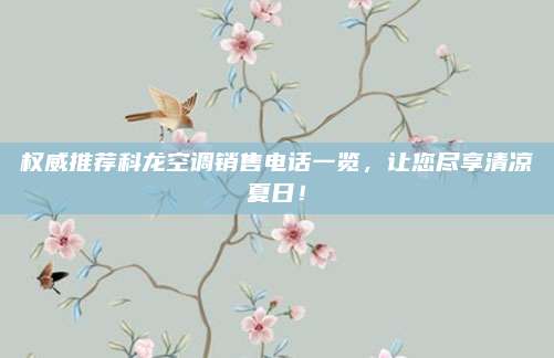 权威推荐科龙空调销售电话一览,让您尽享清凉夏日!