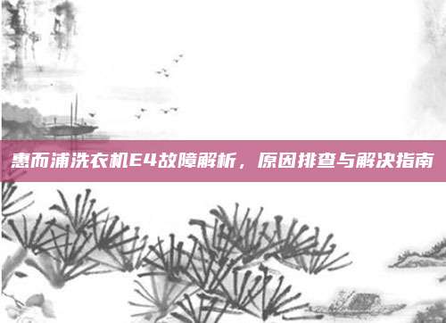 惠而浦洗衣机E4故障解析,原因排查与解决指南