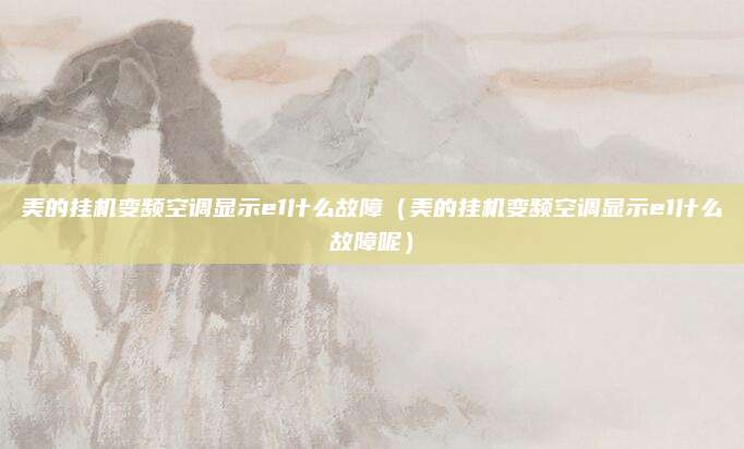 美的挂机变频空调显示e1什么故障（美的挂机变频空调显示e1什么故障呢）