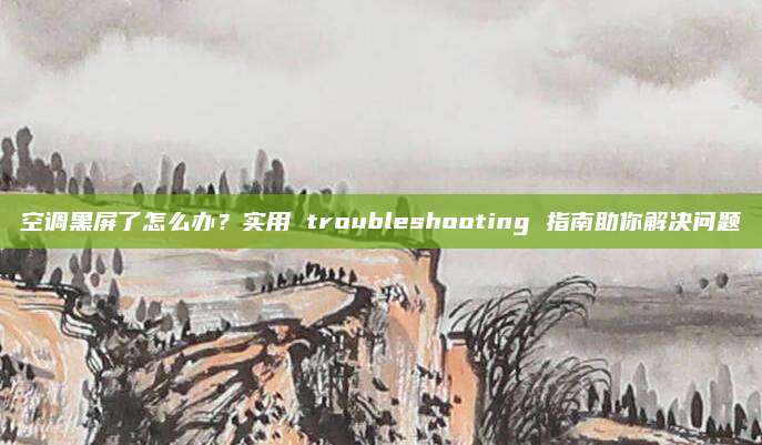 空调黑屏了怎么办?实用 troubleshooting 指南助你解决问题