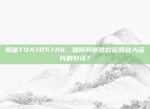 揭秘TDA7057AQ,如何判断这款音频放大芯片的好坏?