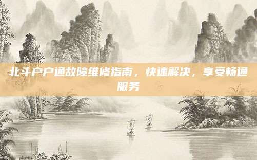 北斗户户通故障维修指南,快速解决,享受畅通服务