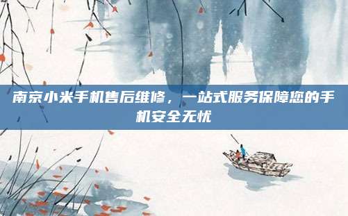 南京小米手机售后维修,一站式服务保障您的手机安全无忧