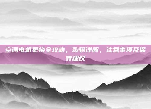 空调电机更换全攻略,步骤详解,注意事项及保养建议