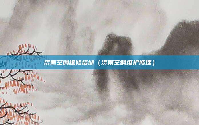 济南空调维修培训（济南空调维护修理）