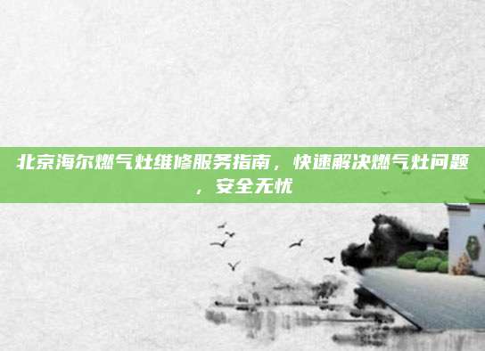 北京海尔燃气灶维修服务指南,快速解决燃气灶问题,安全无忧