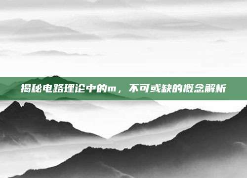 揭秘电路理论中的m,不可或缺的概念解析