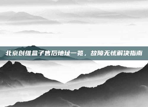 北京创维盒子售后地址一览,故障无忧解决指南