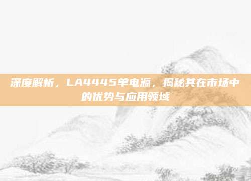 深度解析,LA4445单电源,揭秘其在市场中的优势与应用领域