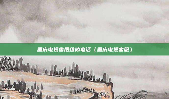 重庆电视售后维修电话(重庆电视客服)