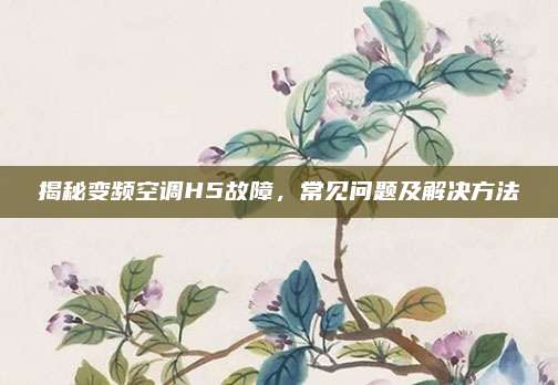 揭秘变频空调H5故障,常见问题及解决方法