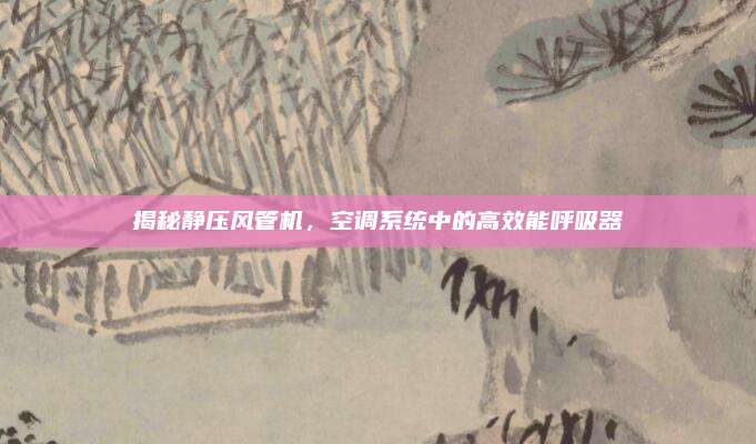 揭秘静压风管机,空调系统中的高效能呼吸器