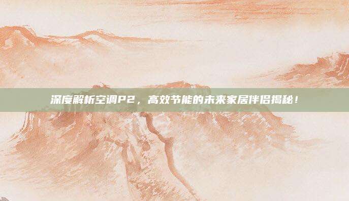 深度解析空调P2,高效节能的未来家居伴侣揭秘!