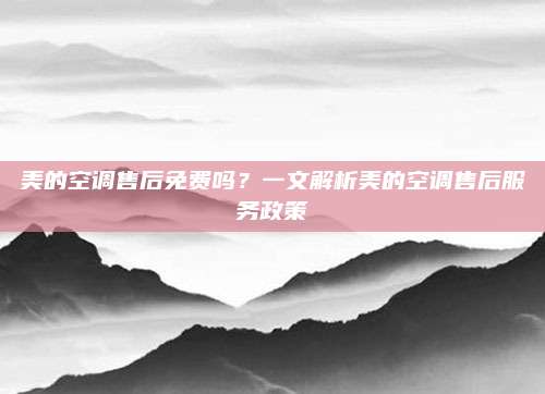 美的空调售后免费吗?一文解析美的空调售后服务政策