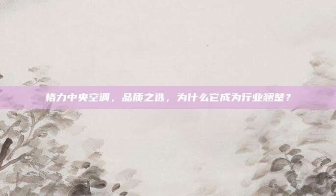 格力中央空调,品质之选,为什么它成为行业翘楚?