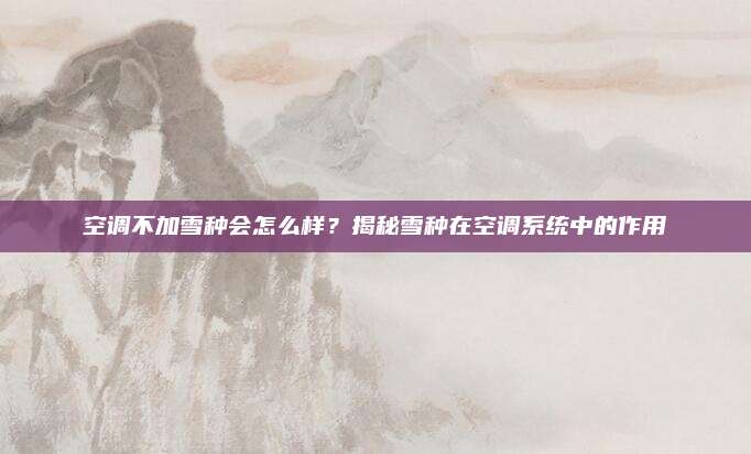 空调不加雪种会怎么样?揭秘雪种在空调系统中的作用
