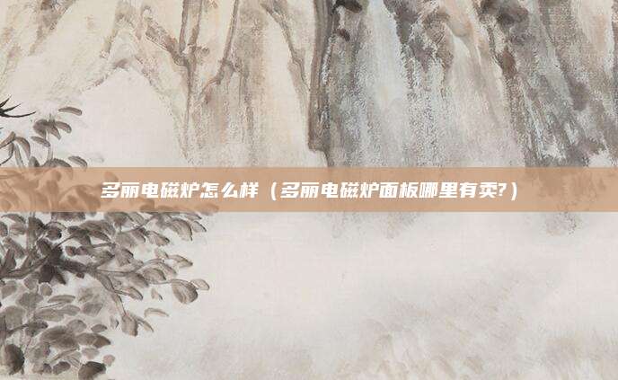多丽电磁炉怎么样（多丽电磁炉面板哪里有卖?）