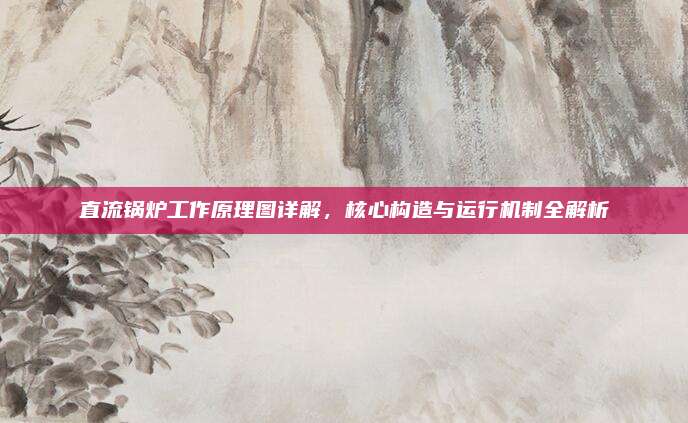 直流锅炉工作原理图详解,核心构造与运行机制全解析