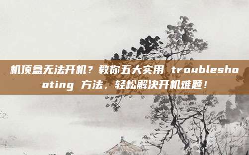 机顶盒无法开机?教你五大实用 troubleshooting 方法,轻松解决开机难题!